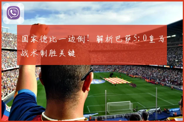 国家德比一边倒！解析巴萨5:0皇马战术制胜关键