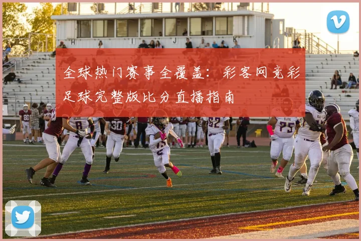 全球热门赛事全覆盖：彩客网竞彩足球完整版比分直播指南