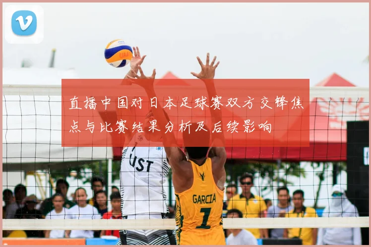 直播中国对日本足球赛双方交锋焦点与比赛结果分析及后续影响