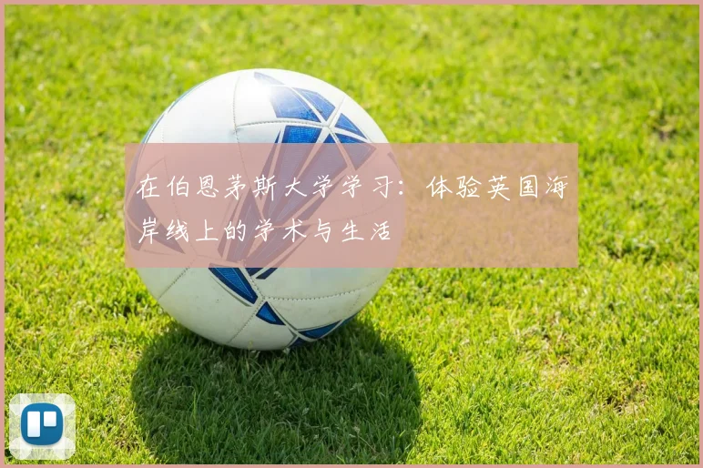 在伯恩茅斯大学学习:体验英国海岸线上的学术与生活