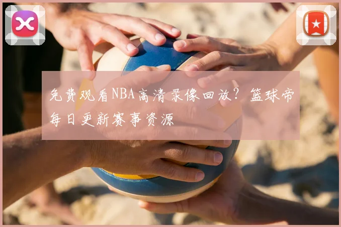 免费观看NBA高清录像回放？篮球帝每日更新赛事资源