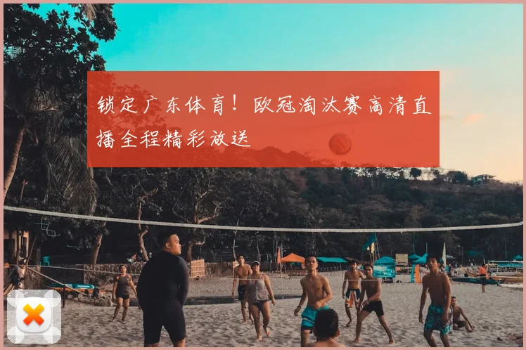 锁定广东体育！欧冠淘汰赛高清直播全程精彩放送